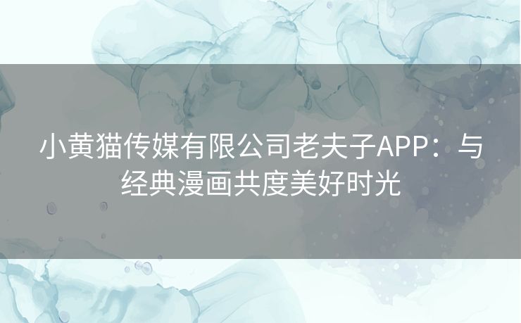 小黄猫传媒有限公司老夫子APP：与经典漫画共度美好时光