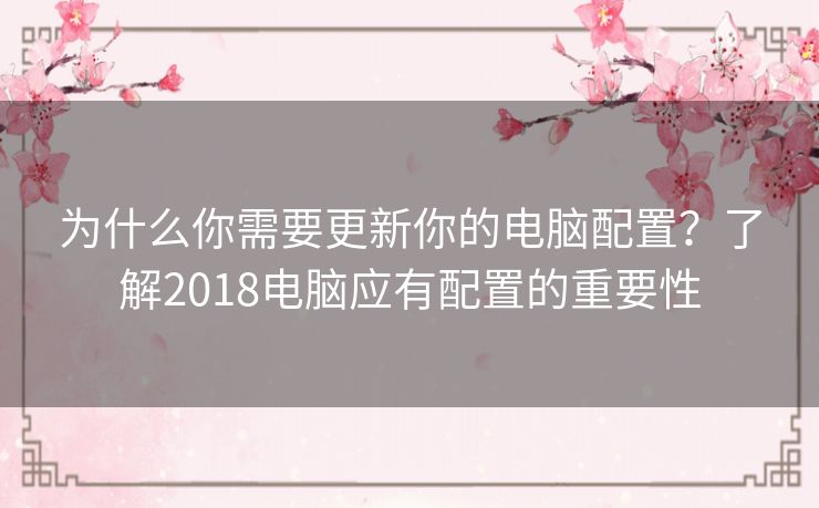 为什么你需要更新你的电脑配置？了解2018电脑应有配置的重要性