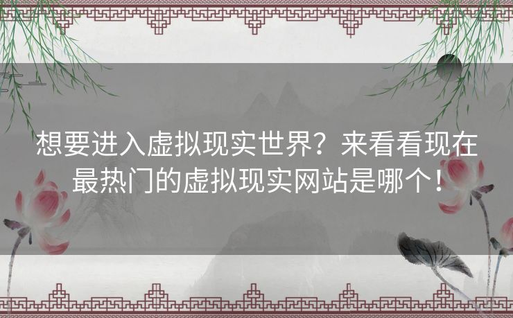 想要进入虚拟现实世界？来看看现在最热门的虚拟现实网站是哪个！