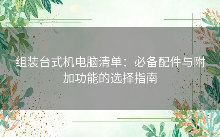 组装台式机电脑清单：必备配件与附加功能的选择指南