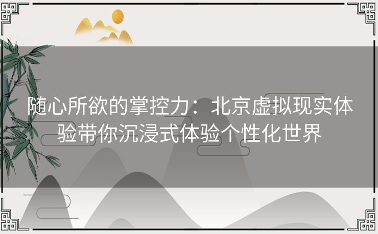 随心所欲的掌控力：北京虚拟现实体验带你沉浸式体验个性化世界