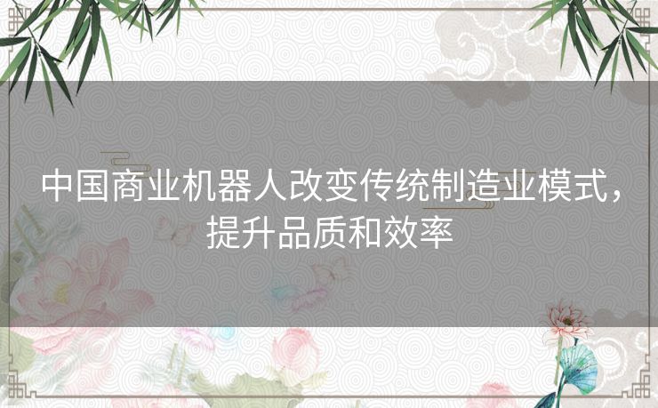 中国商业机器人改变传统制造业模式，提升品质和效率