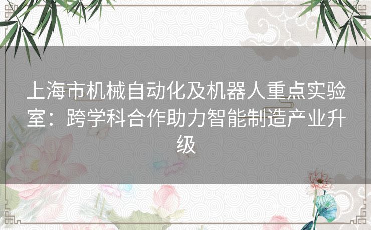 上海市机械自动化及机器人重点实验室：跨学科合作助力智能制造产业升级