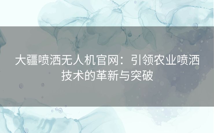 大疆喷洒无人机官网：引领农业喷洒技术的革新与突破