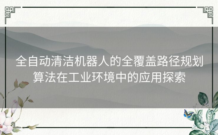 全自动清洁机器人的全覆盖路径规划算法在工业环境中的应用探索