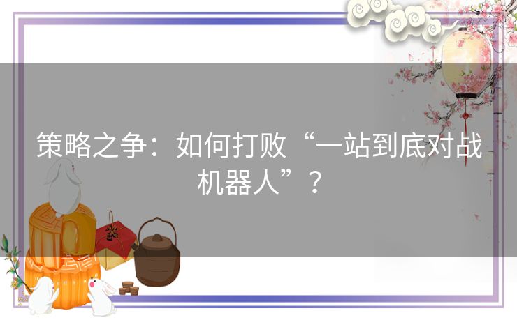 策略之争：如何打败“一站到底对战机器人”？