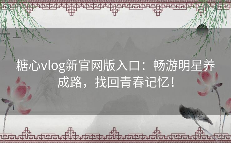 糖心vlog新官网版入口：畅游明星养成路，找回青春记忆！