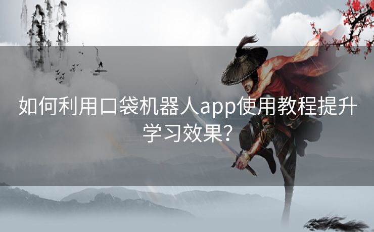 如何利用口袋机器人app使用教程提升学习效果？