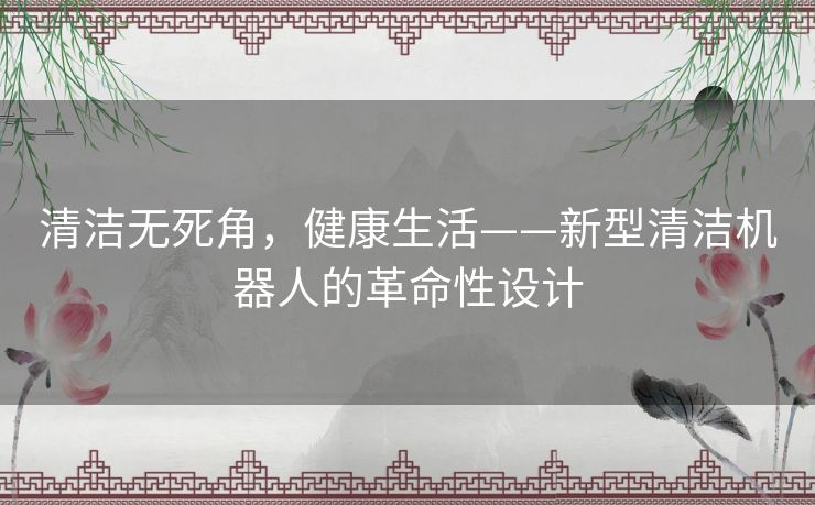 清洁无死角，健康生活——新型清洁机器人的革命性设计