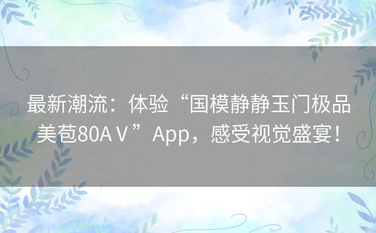 最新潮流：体验“国模静静玉门极品美苞80AⅤ”App，感受视觉盛宴！