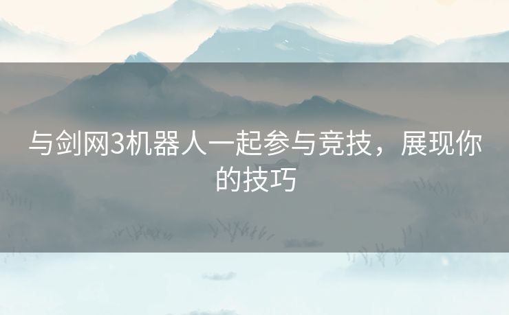 与剑网3机器人一起参与竞技，展现你的技巧