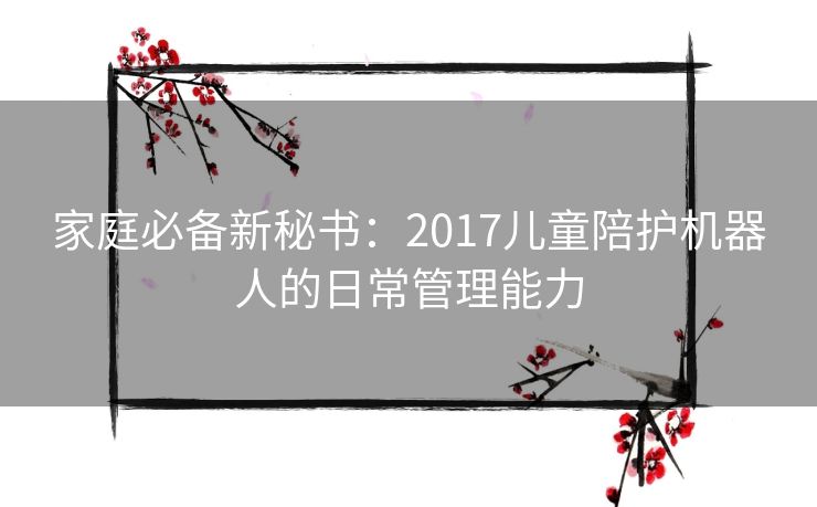 家庭必备新秘书：2017儿童陪护机器人的日常管理能力