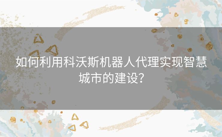 如何利用科沃斯机器人代理实现智慧城市的建设？