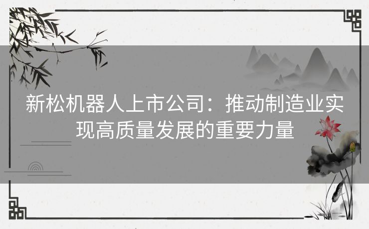 新松机器人上市公司：推动制造业实现高质量发展的重要力量