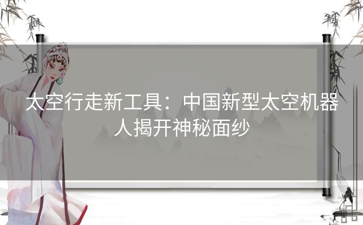 太空行走新工具：中国新型太空机器人揭开神秘面纱