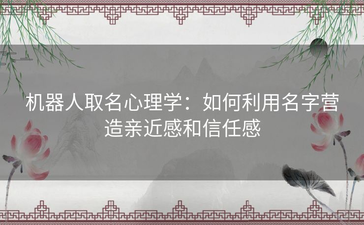 机器人取名心理学：如何利用名字营造亲近感和信任感