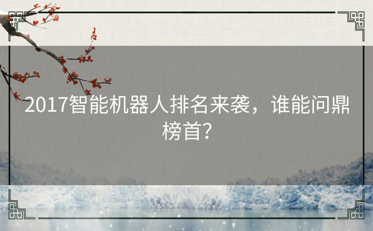 2017智能机器人排名来袭，谁能问鼎榜首？