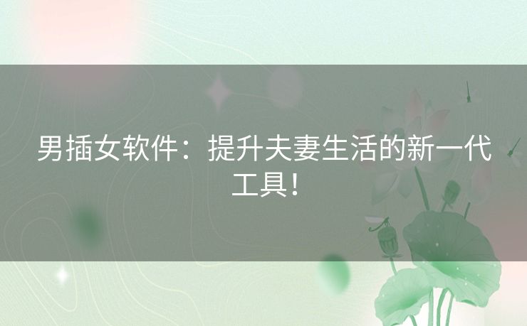 男插女软件：提升夫妻生活的新一代工具！