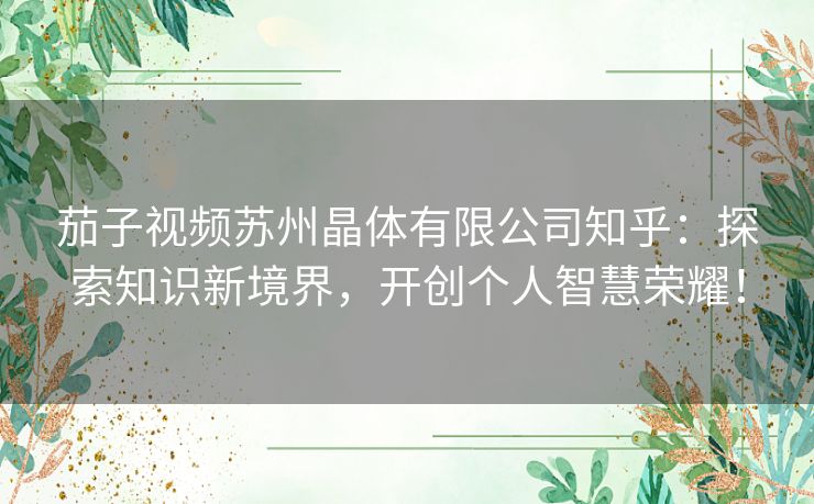 茄子视频苏州晶体有限公司知乎：探索知识新境界，开创个人智慧荣耀！