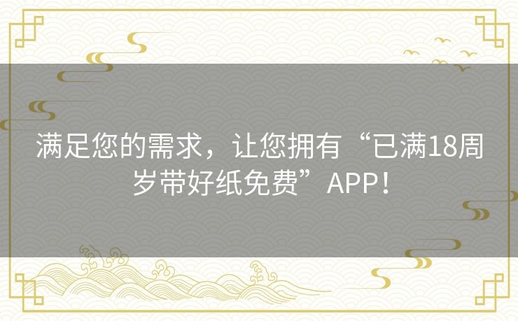 满足您的需求，让您拥有“已满18周岁带好纸免费”APP！