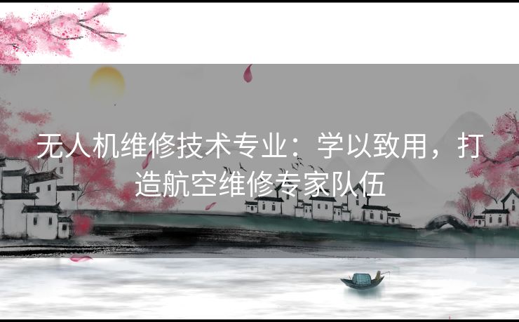 无人机维修技术专业：学以致用，打造航空维修专家队伍