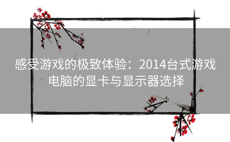 感受游戏的极致体验：2014台式游戏电脑的显卡与显示器选择