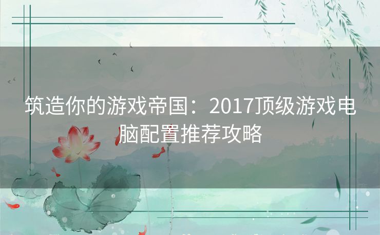 筑造你的游戏帝国：2017顶级游戏电脑配置推荐攻略