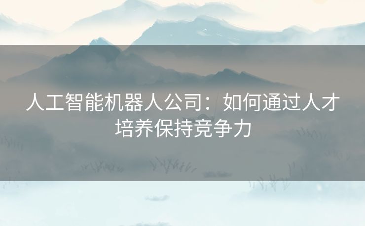 人工智能机器人公司：如何通过人才培养保持竞争力