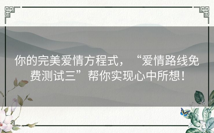 你的完美爱情方程式，“爱情路线免费测试三”帮你实现心中所想！