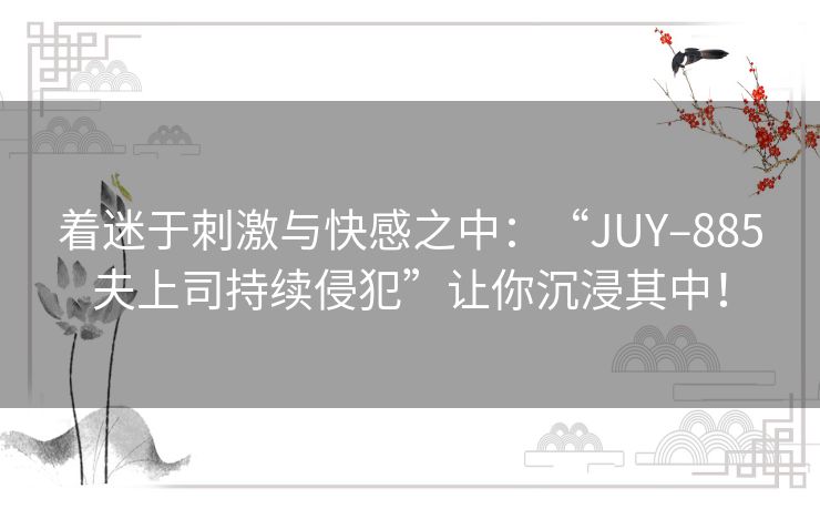 着迷于刺激与快感之中：“JUY–885夫上司持续侵犯”让你沉浸其中！