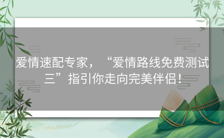 爱情速配专家，“爱情路线免费测试三”指引你走向完美伴侣！