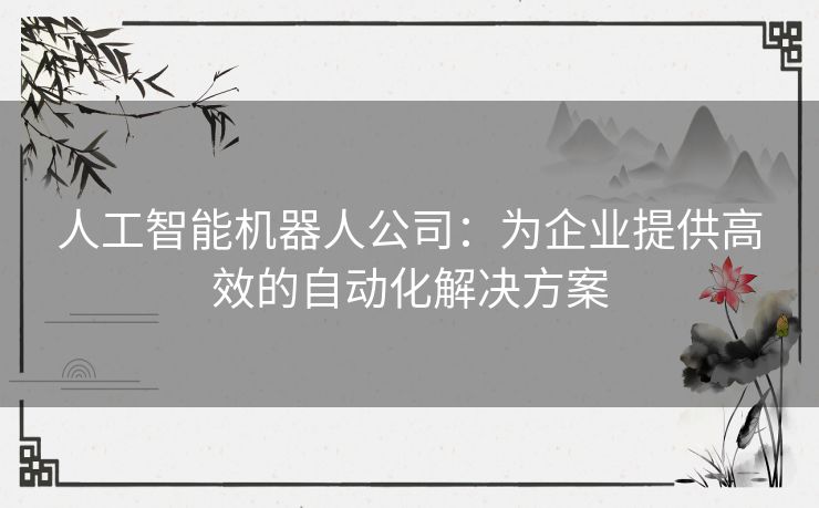 人工智能机器人公司：为企业提供高效的自动化解决方案