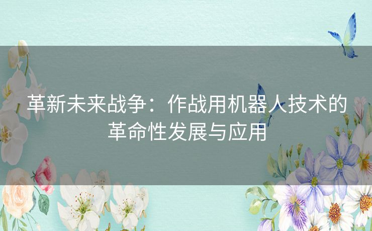 革新未来战争：作战用机器人技术的革命性发展与应用