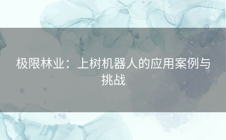 极限林业：上树机器人的应用案例与挑战