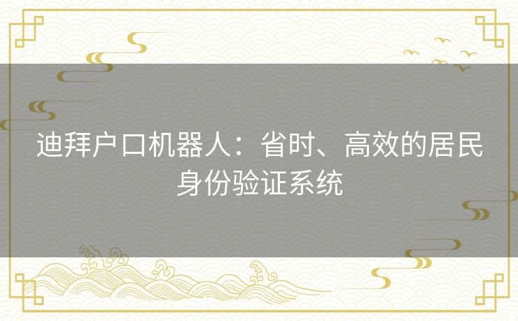 迪拜户口机器人：省时、高效的居民身份验证系统