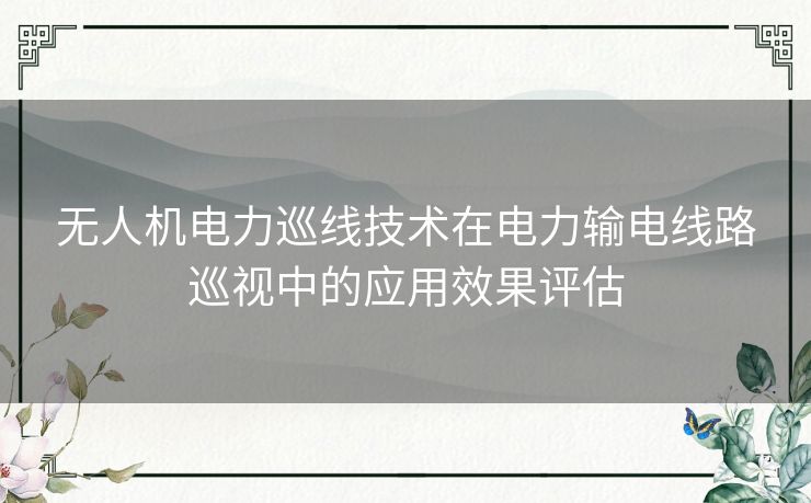 无人机电力巡线技术在电力输电线路巡视中的应用效果评估