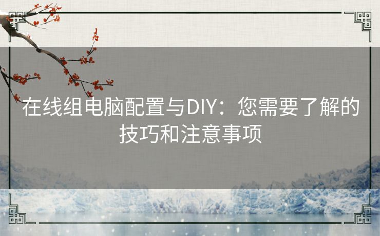 在线组电脑配置与DIY：您需要了解的技巧和注意事项