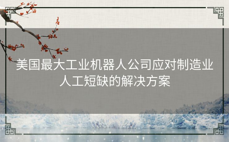 美国最大工业机器人公司应对制造业人工短缺的解决方案