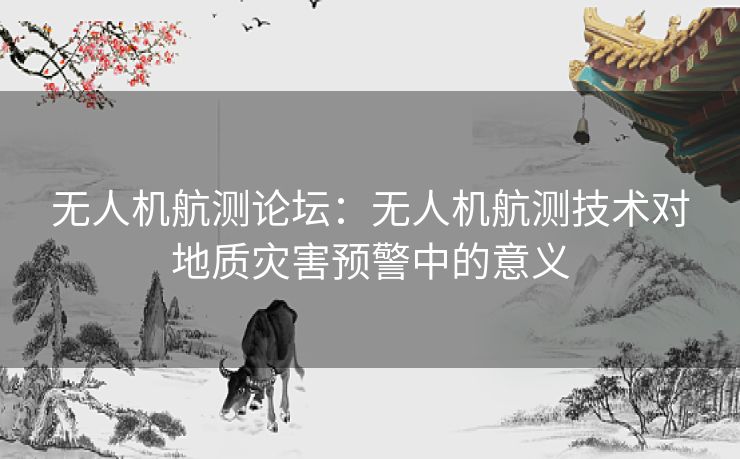 无人机航测论坛：无人机航测技术对地质灾害预警中的意义