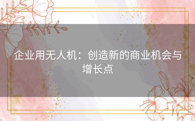 企业用无人机：创造新的商业机会与增长点