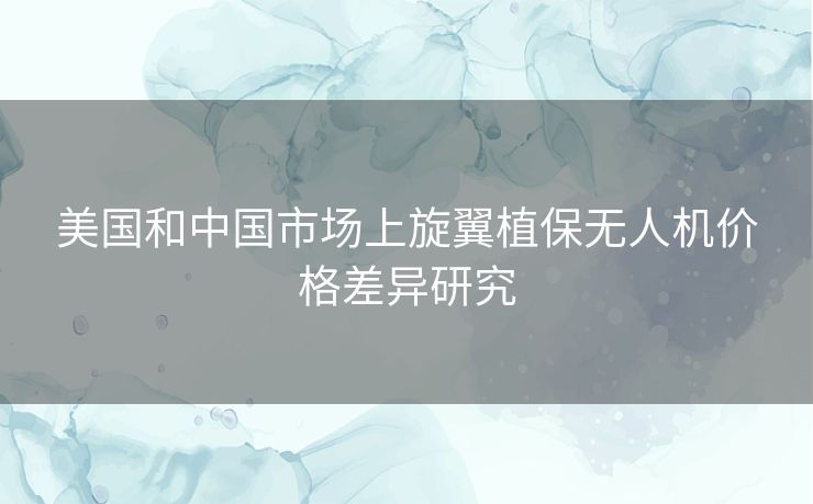 美国和中国市场上旋翼植保无人机价格差异研究