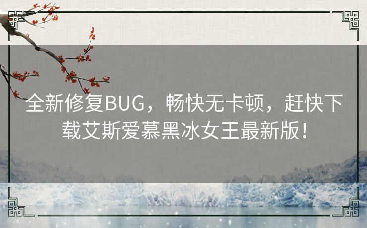 全新修复BUG，畅快无卡顿，赶快下载艾斯爱慕黑冰女王最新版！