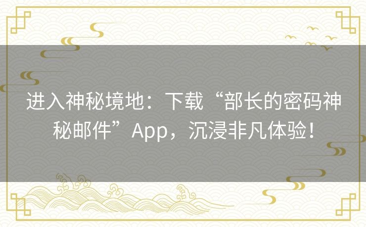 进入神秘境地：下载“部长的密码神秘邮件”App，沉浸非凡体验！