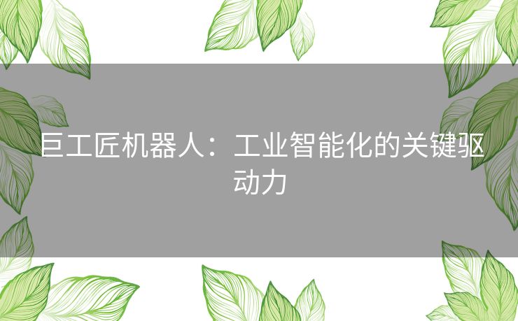 巨工匠机器人：工业智能化的关键驱动力