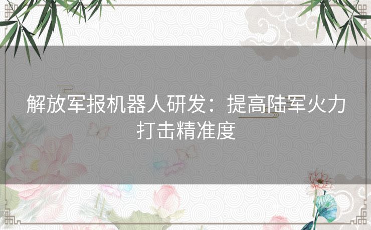 解放军报机器人研发：提高陆军火力打击精准度