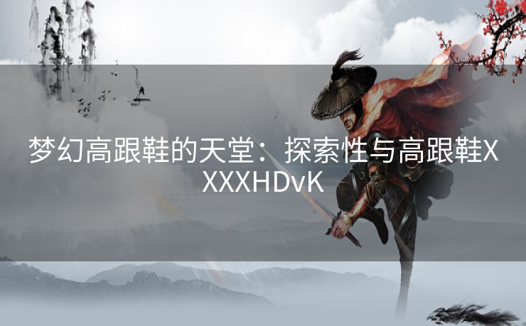 梦幻高跟鞋的天堂：探索性与高跟鞋XXXXHDvK