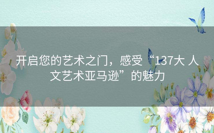 开启您的艺术之门，感受“137大 人文艺术亚马逊”的魅力