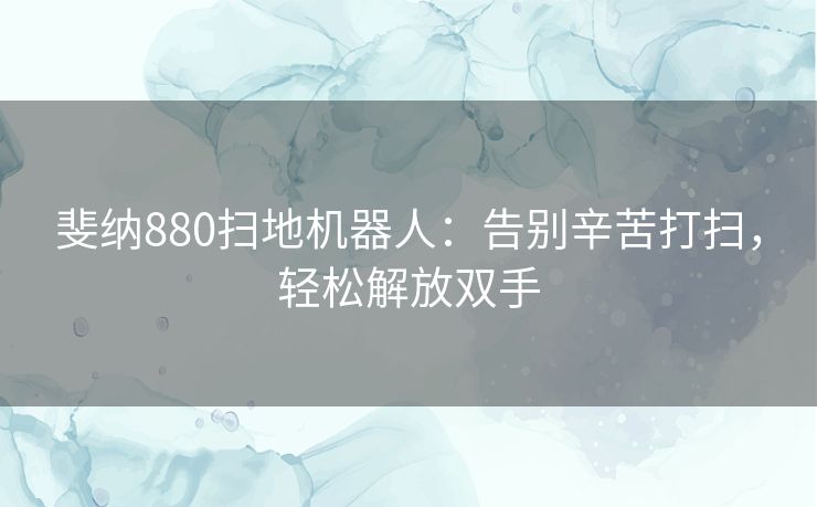 斐纳880扫地机器人：告别辛苦打扫，轻松解放双手