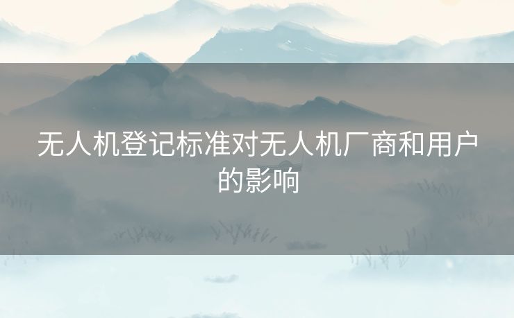 无人机登记标准对无人机厂商和用户的影响