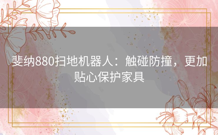 斐纳880扫地机器人：触碰防撞，更加贴心保护家具